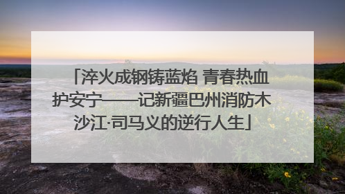 淬火成钢铸蓝焰 青春热血护安宁——记新疆巴州消防木沙江·司马义的逆行人生