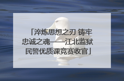 淬炼思想之刃 铸牢忠诚之魂——江北监狱民警优质课竞赛收官