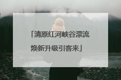 清原红河峡谷漂流焕新升级引客来