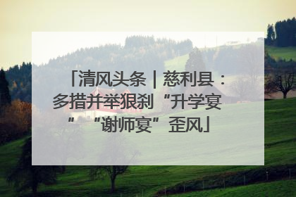 清风头条｜慈利县：多措并举狠刹“升学宴”“谢师宴”歪风