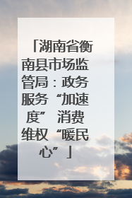湖南省衡南县市场监管局：政务服务“加速度” 消费维权“暖民心”