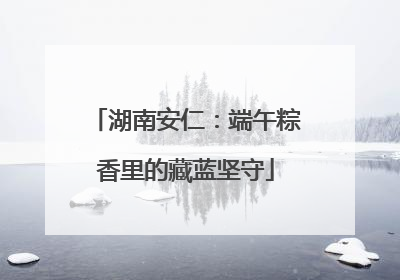 湖南安仁：端午粽香里的藏蓝坚守