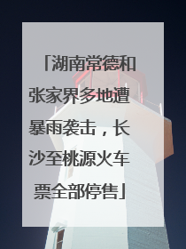 湖南常德和张家界多地遭暴雨袭击，长沙至桃源火车票全部停售