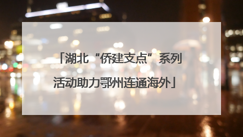 湖北“侨建支点”系列活动助力鄂州连通海外