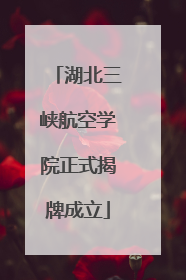 湖北三峡航空学院正式揭牌成立