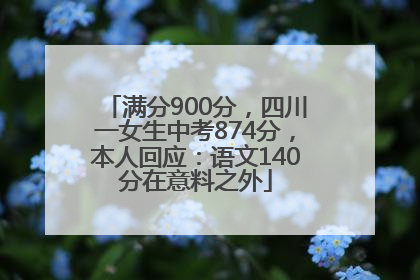 满分900分，四川一女生中考874分，本人回应：语文140分在意料之外