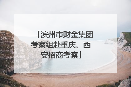 滨州市财金集团考察组赴重庆、西安招商考察