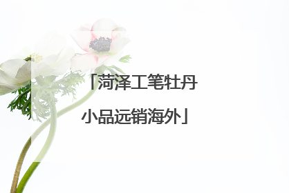 菏泽工笔牡丹小品远销海外