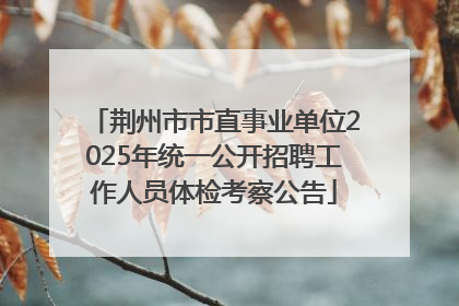 荆州市市直事业单位2025年统一公开招聘工作人员体检考察公告