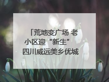 荒地变广场 老小区迎“新生” 四川威远美乡优城改出居民获得感｜万千气象看四川