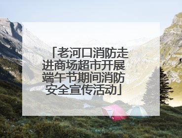 老河口消防走进商场超市开展端午节期间消防安全宣传活动
