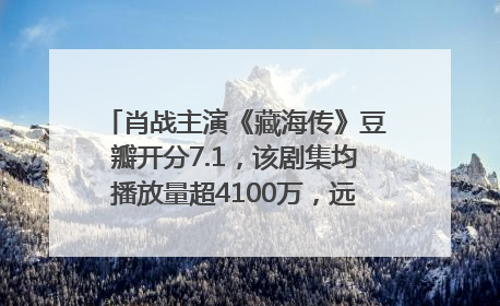 肖战主演《藏海传》豆瓣开分7.1，该剧集均播放量超4100万，远超第二名《折腰》