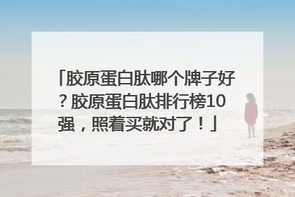 胶原蛋白肽哪个牌子好？胶原蛋白肽排行榜10强，照着买就对了！