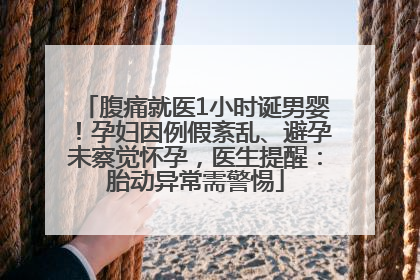 腹痛就医1小时诞男婴！孕妇因例假紊乱、避孕未察觉怀孕，医生提醒：胎动异常需警惕