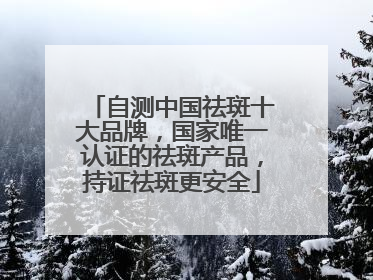 自测中国祛斑十大品牌，国家唯一认证的祛斑产品，持证祛斑更安全