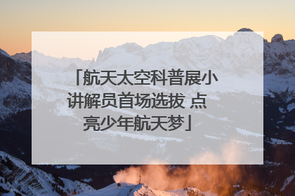 航天太空科普展小讲解员首场选拔 点亮少年航天梦