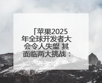 苹果2025年全球开发者大会令人失望 其面临两大挑战：AI和特朗普
