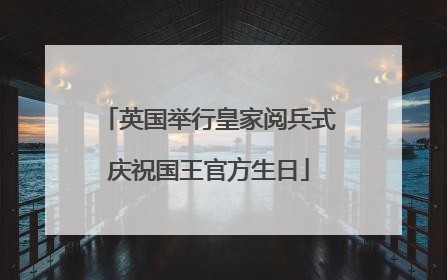 英国举行皇家阅兵式庆祝国王官方生日