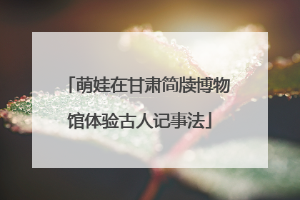 萌娃在甘肃简牍博物馆体验古人记事法