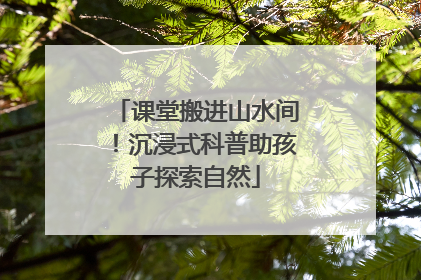 课堂搬进山水间！沉浸式科普助孩子探索自然