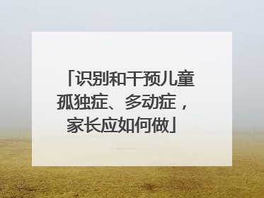 识别和干预儿童孤独症、多动症，家长应如何做
