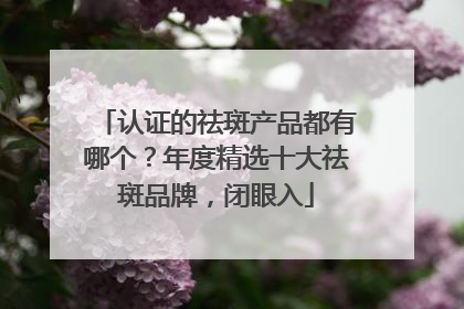 认证的祛斑产品都有哪个？年度精选十大祛斑品牌，闭眼入