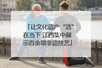 让文化遗产“活”在当下 江西集中展示百余项非遗技艺