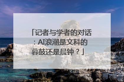 记者与学者的对话：AI浪潮是文科的暮鼓还是晨钟？