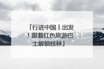 行进中国丨出发！跟着红色旅游巴士解锁桂林