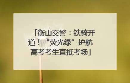 衡山交警：铁骑开道！“荧光绿”护航高考考生直抵考场