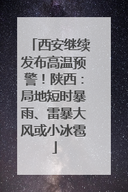 西安继续发布高温预警！陕西：局地短时暴雨、雷暴大风或小冰雹
