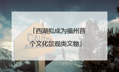 西湖拟成为福州首个文化景观类文物