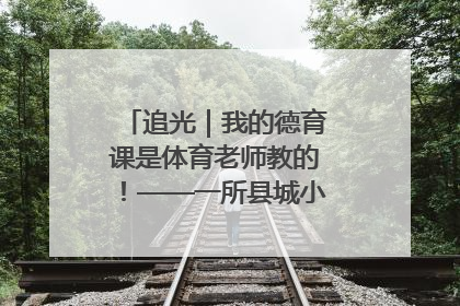 追光｜我的德育课是体育老师教的！——一所县城小学的思政课改革