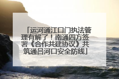 运河通江口门执法管理有解了！南通四方签署《合作共建协议》共筑通吕河口安全防线