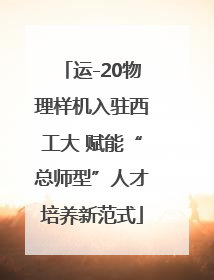 运-20物理样机入驻西工大 赋能“总师型”人才培养新范式