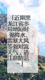 近期黑龙江省多局地短时强降水、雷暴大风等强对流天气，请注意防范～