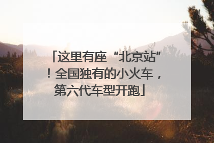 这里有座“北京站”！全国独有的小火车，第六代车型开跑