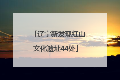 辽宁新发现红山文化遗址44处
