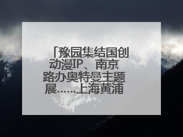 豫园集结国创动漫IP、南京路办奥特曼主题展……上海黄浦夜生活节启动