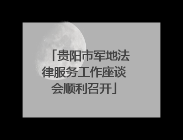 贵阳市军地法律服务工作座谈会顺利召开
