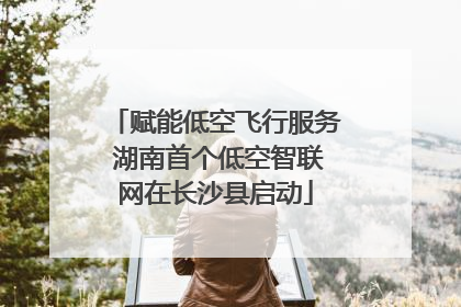 赋能低空飞行服务 湖南首个低空智联网在长沙县启动