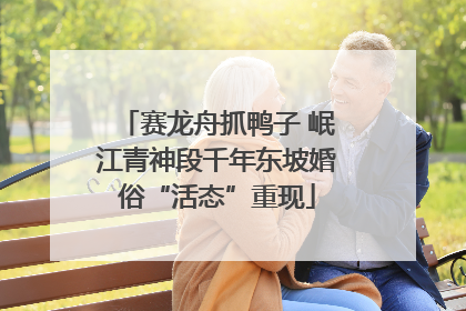 赛龙舟抓鸭子 岷江青神段千年东坡婚俗“活态”重现