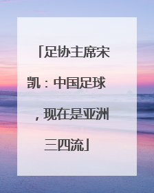 足协主席宋凯：中国足球，现在是亚洲三四流