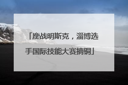 鏖战明斯克，淄博选手国际技能大赛摘铜