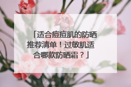 适合痘痘肌的防晒推荐清单！过敏肌适合哪款防晒霜？