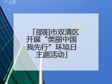邵阳市双清区开展“美丽中国我先行”环境日主题活动