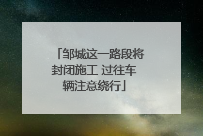 邹城这一路段将封闭施工 过往车辆注意绕行