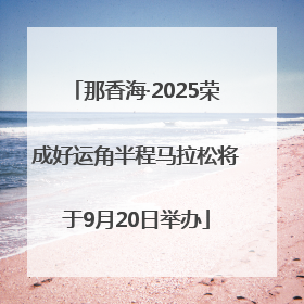 那香海·2025荣成好运角半程马拉松将于9月20日举办