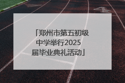 郑州市第五初级中学举行2025届毕业典礼活动