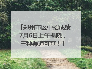 郑州市区中招成绩7月6日上午揭晓，三种渠道可查！